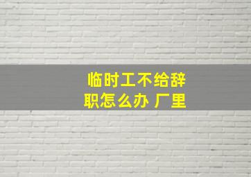 临时工不给辞职怎么办 厂里